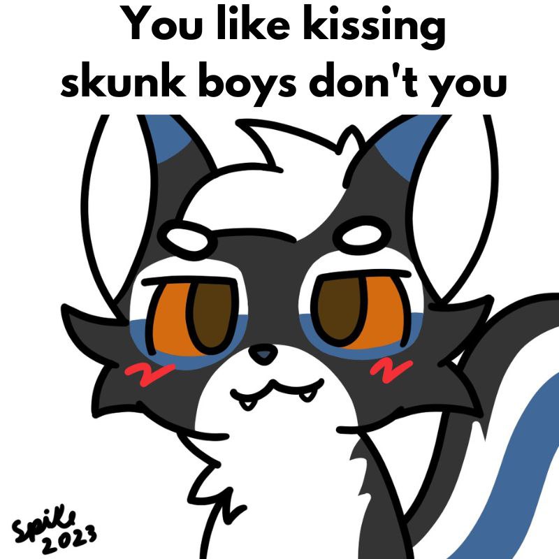 You like kissing skunk boys don't you?